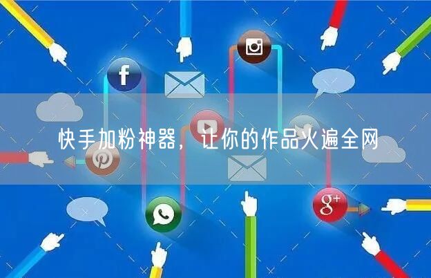 快手加粉神器，让你的作品火遍全网