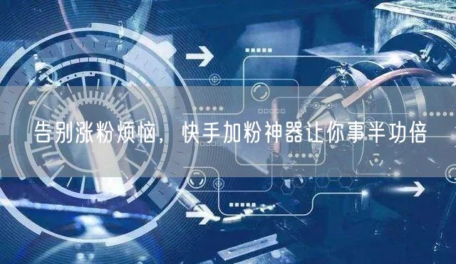 告别涨粉烦恼，快手加粉神器让你事半功倍