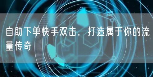 自助下单快手双击，打造属于你的流量传奇