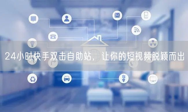 24小时快手双击自助站，让你的短视频脱颖而出