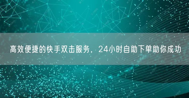 高效便捷的快手双击服务，24小时自助下单助你成功