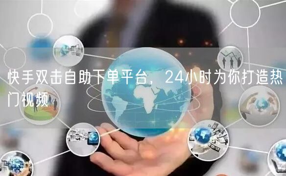 快手双击自助下单平台，24小时为你打造热门视频