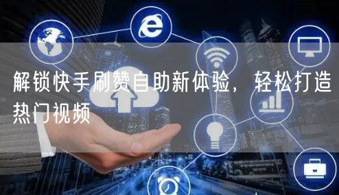 解锁快手刷赞自助新体验，轻松打造热门视频