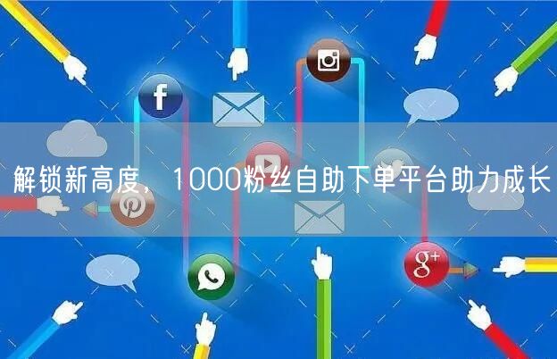 解锁新高度，1000粉丝自助下单平台助力成长