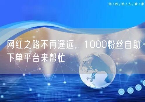网红之路不再遥远，1000粉丝自助下单平台来帮忙