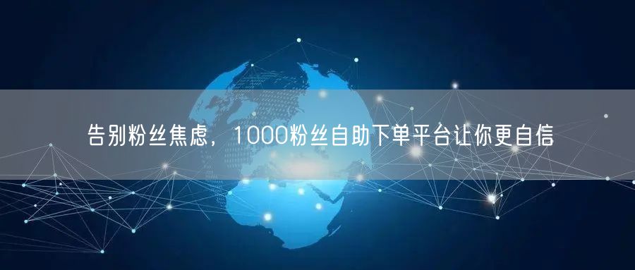 告别粉丝焦虑，1000粉丝自助下单平台让你更自信