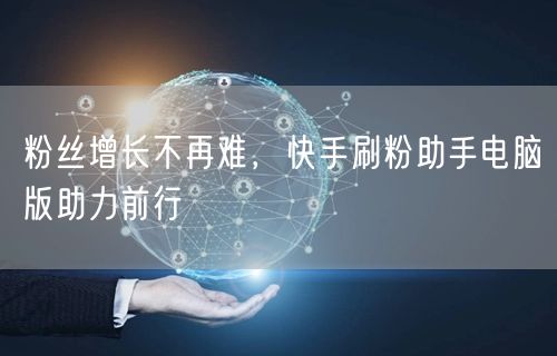 粉丝增长不再难，快手刷粉助手电脑版助力前行