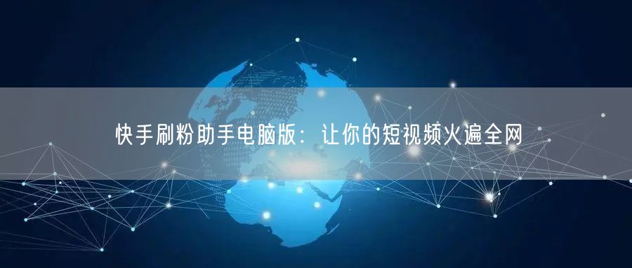 快手刷粉助手电脑版：让你的短视频火遍全网