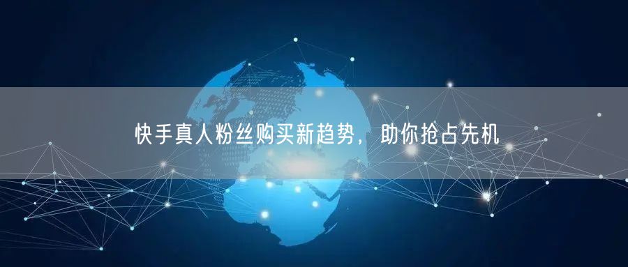 快手真人粉丝购买新趋势，助你抢占先机