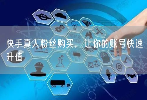 快手真人粉丝购买，让你的账号快速升值