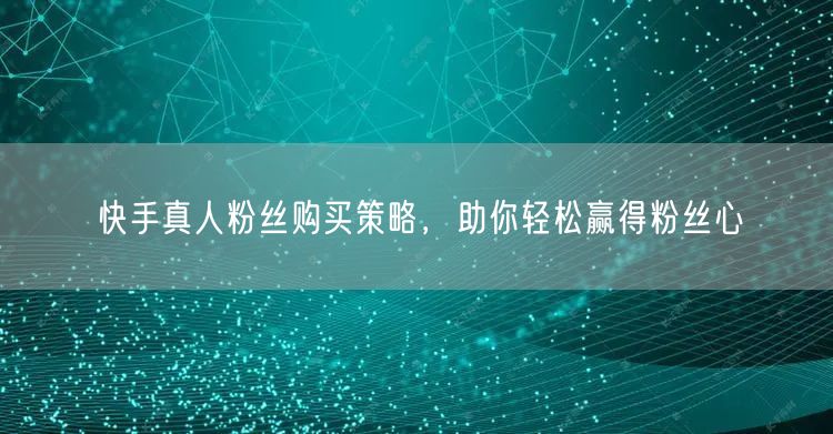 快手真人粉丝购买策略，助你轻松赢得粉丝心