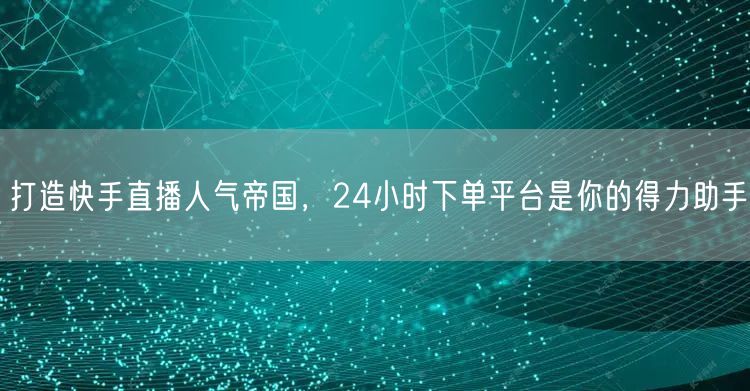 打造快手直播人气帝国，24小时下单平台是你的得力助手