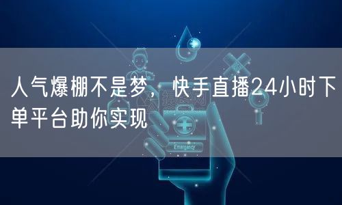人气爆棚不是梦，快手直播24小时下单平台助你实现