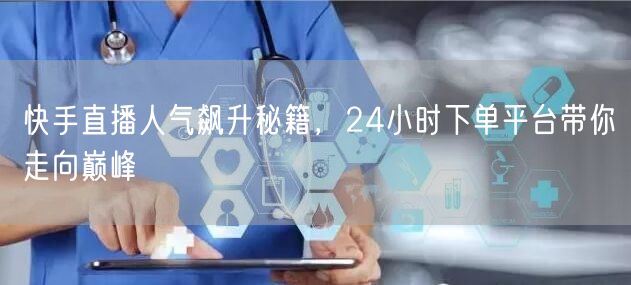 快手直播人气飙升秘籍，24小时下单平台带你走向巅峰