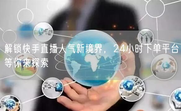 解锁快手直播人气新境界，24小时下单平台等你来探索