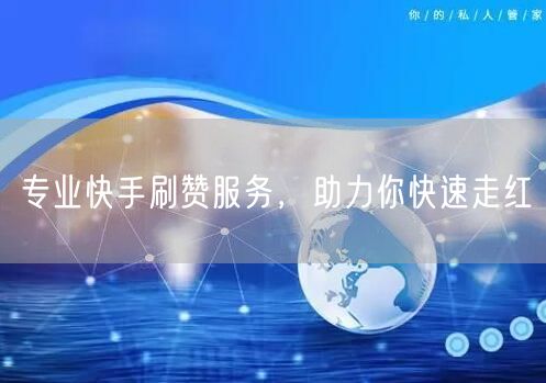 专业快手刷赞服务，助力你快速走红
