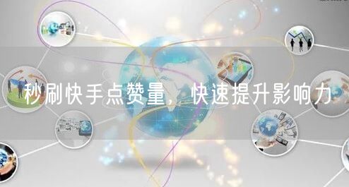 秒刷快手点赞量，快速提升影响力