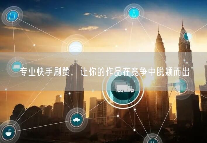 专业快手刷赞，让你的作品在竞争中脱颖而出