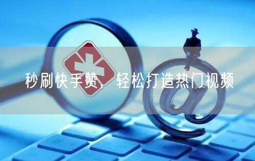 秒刷快手赞，轻松打造热门视频