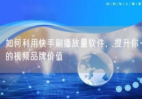 如何利用快手刷播放量软件，提升你的视频品牌价值