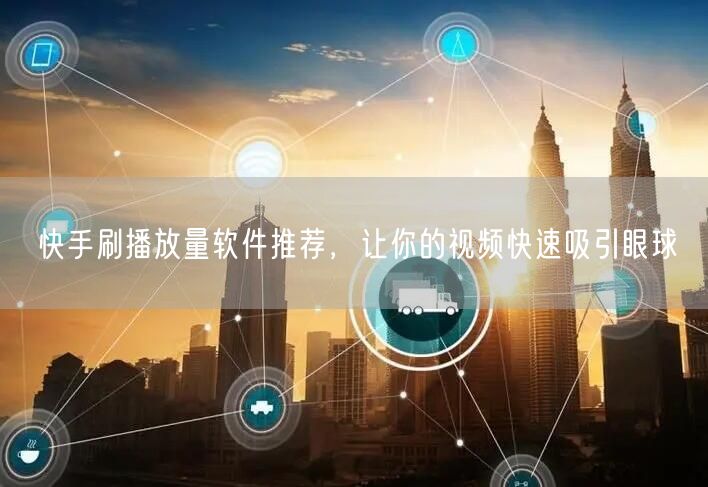 快手刷播放量软件推荐，让你的视频快速吸引眼球