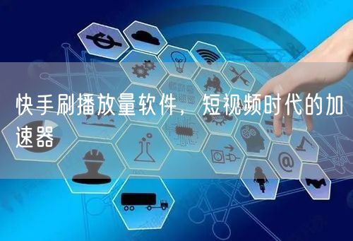 快手刷播放量软件，短视频时代的加速器