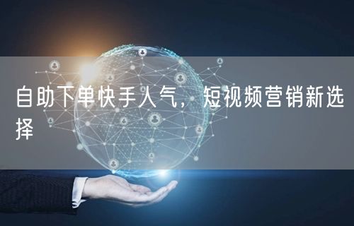 自助下单快手人气，短视频营销新选择