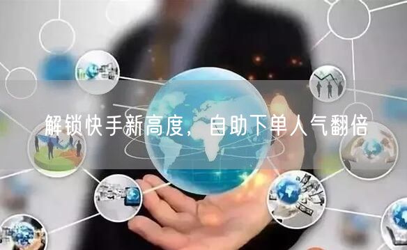 解锁快手新高度，自助下单人气翻倍