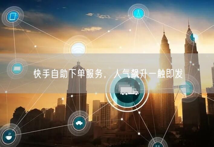 快手自助下单服务，人气飙升一触即发