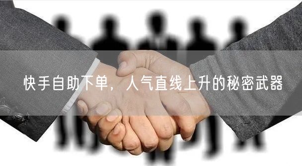 快手自助下单，人气直线上升的秘密武器