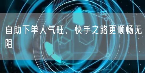 自助下单人气旺，快手之路更顺畅无阻