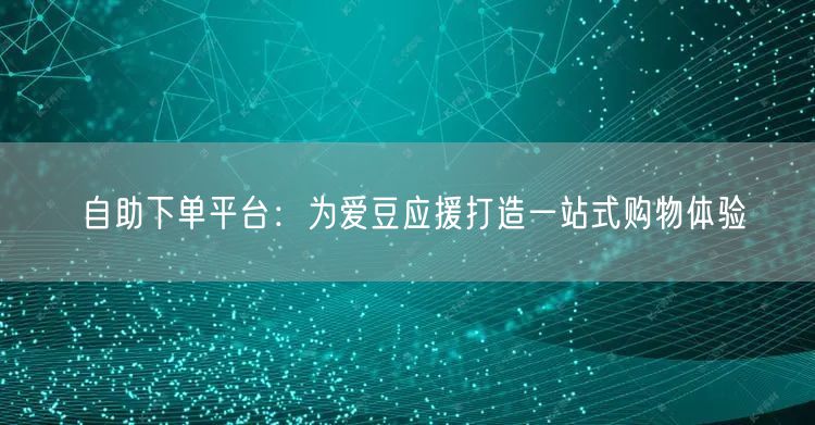 自助下单平台：为爱豆应援打造一站式购物体验