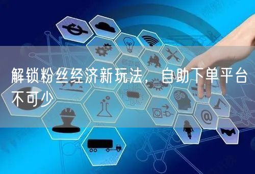 解锁粉丝经济新玩法，自助下单平台不可少