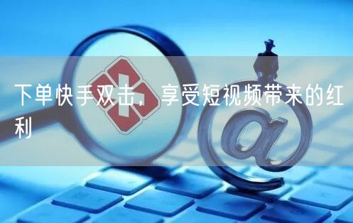 下单快手双击，享受短视频带来的红利