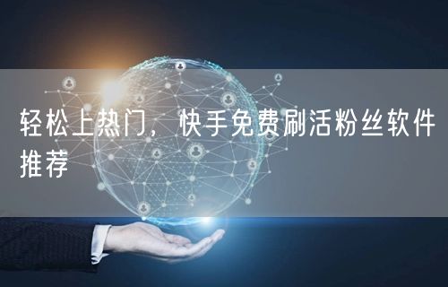 轻松上热门，快手免费刷活粉丝软件推荐