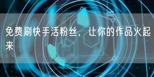 免费刷快手活粉丝，让你的作品火起来
