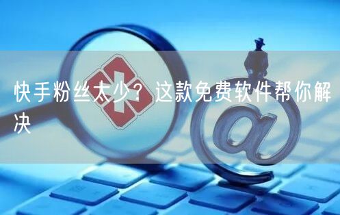 快手粉丝太少？这款免费软件帮你解决
