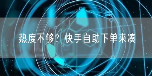 热度不够？快手自助下单来凑