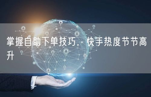 掌握自助下单技巧，快手热度节节高升