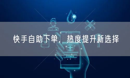 快手自助下单，热度提升新选择