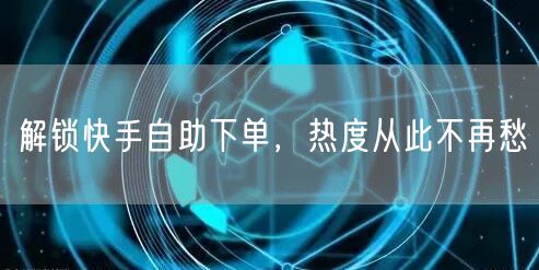 解锁快手自助下单，热度从此不再愁