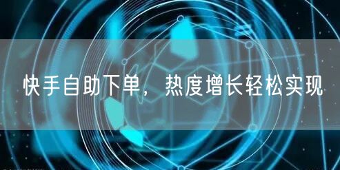 快手自助下单，热度增长轻松实现