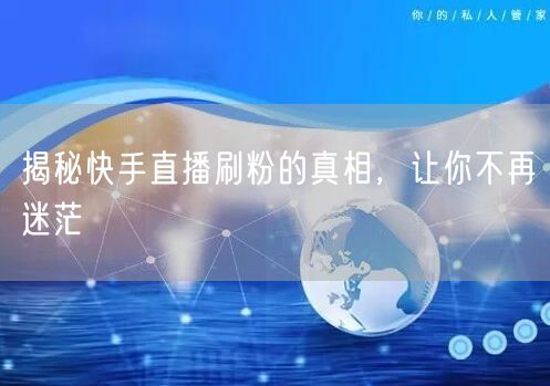 揭秘快手直播刷粉的真相，让你不再迷茫