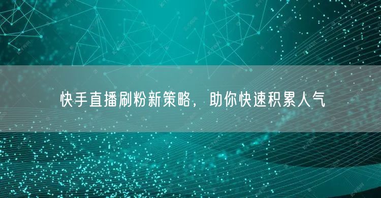 快手直播刷粉新策略，助你快速积累人气