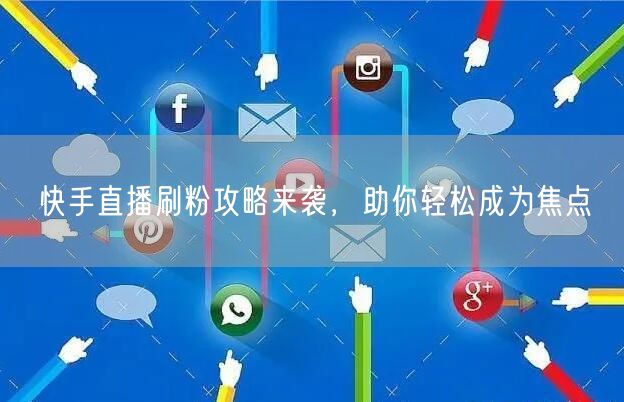 快手直播刷粉攻略来袭，助你轻松成为焦点