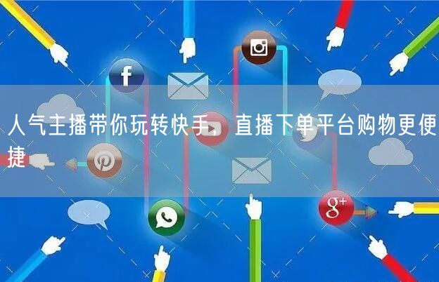 人气主播带你玩转快手，直播下单平台购物更便捷