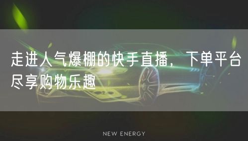 走进人气爆棚的快手直播，下单平台尽享购物乐趣