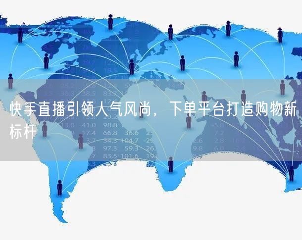 快手直播引领人气风尚，下单平台打造购物新标杆