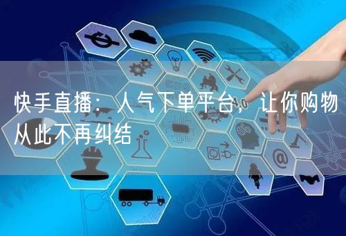 快手直播：人气下单平台，让你购物从此不再纠结