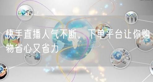 快手直播人气不断，下单平台让你购物省心又省力